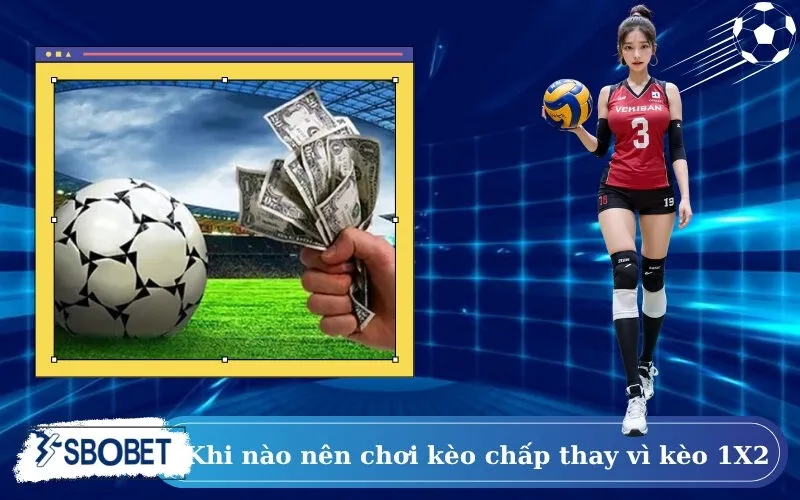 Khi nào nên chơi kèo chấp thay vì kèo 1X2