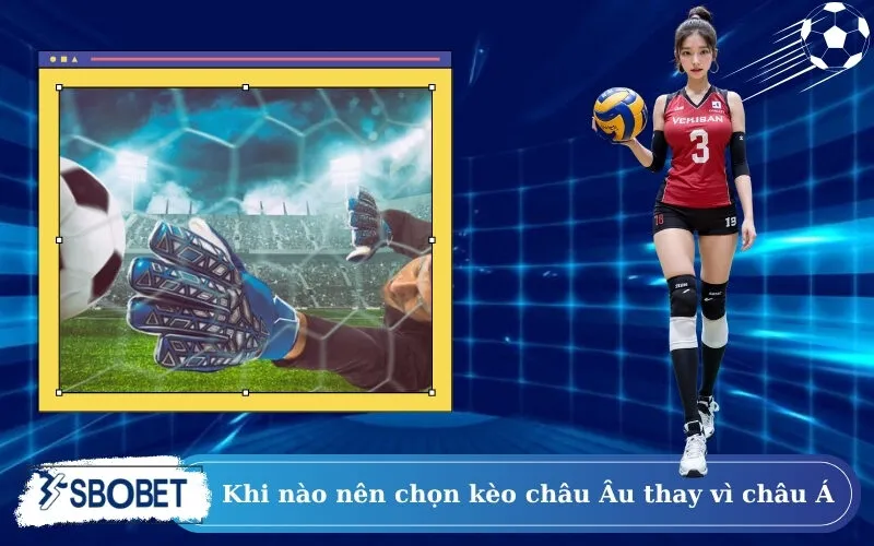 Khi nào nên chọn kèo châu Âu thay vì châu Á